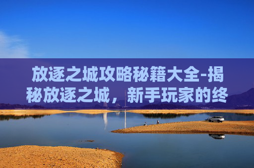 放逐之城攻略秘籍大全-揭秘放逐之城，新手玩家的终极指南