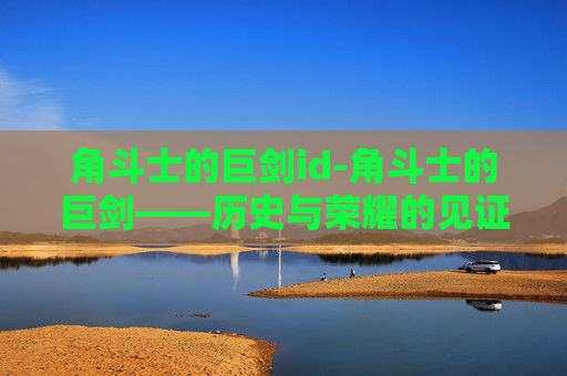 角斗士的巨剑id-角斗士的巨剑——历史与荣耀的见证