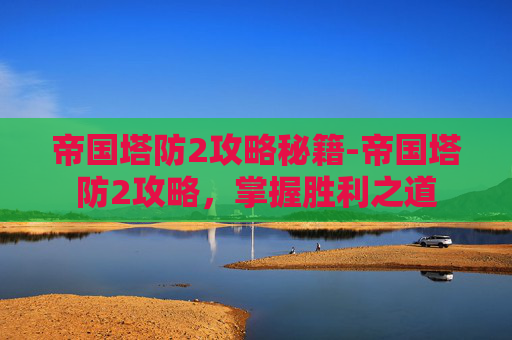 帝国塔防2攻略秘籍-帝国塔防2攻略，掌握胜利之道