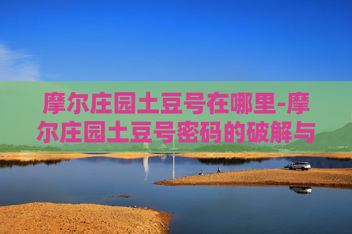 摩尔庄园土豆号在哪里-摩尔庄园土豆号密码的破解与分享
