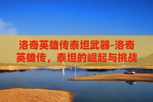 洛奇英雄传泰坦武器-洛奇英雄传，泰坦的崛起与挑战