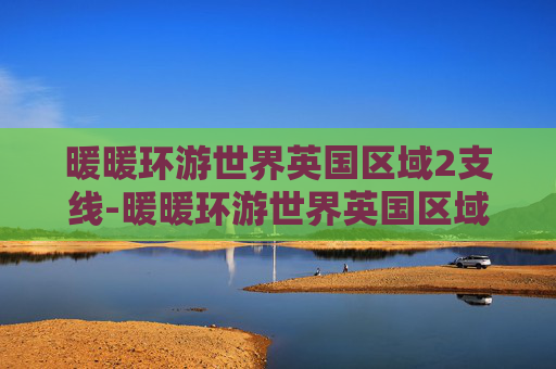 暖暖环游世界英国区域2支线-暖暖环游世界英国区域2，探索伦敦的浪漫与魅力