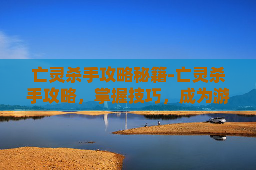 亡灵杀手攻略秘籍-亡灵杀手攻略，掌握技巧，成为游戏中的终极战士