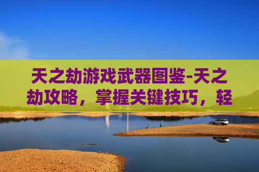 天之劫游戏武器图鉴-天之劫攻略，掌握关键技巧，轻松通关
