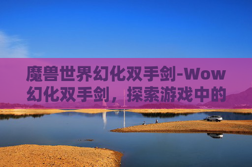 魔兽世界幻化双手剑-Wow幻化双手剑，探索游戏中的终极武器