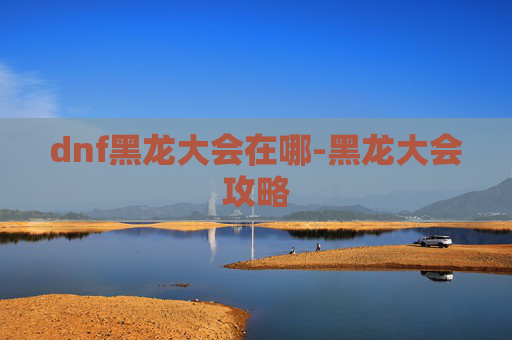 dnf黑龙大会在哪-黑龙大会攻略