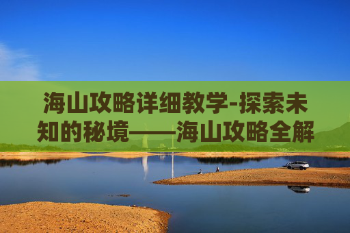 海山攻略详细教学-探索未知的秘境——海山攻略全解析