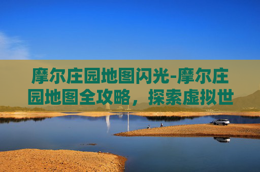 摩尔庄园地图闪光-摩尔庄园地图全攻略，探索虚拟世界的奥秘