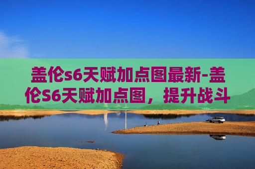盖伦s6天赋加点图最新-盖伦S6天赋加点图，提升战斗力的关键