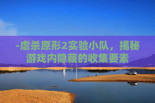 -虐杀原形2实验小队，揭秘游戏内隐藏的收集要素