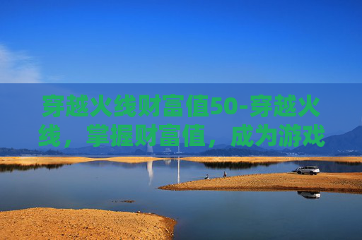 穿越火线财富值50-穿越火线，掌握财富值，成为游戏高手