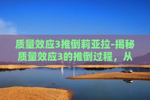 质量效应3推倒莉亚拉-揭秘质量效应3的推倒过程，从理论到实践