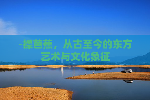 -操芭蕉，从古至今的东方艺术与文化象征
