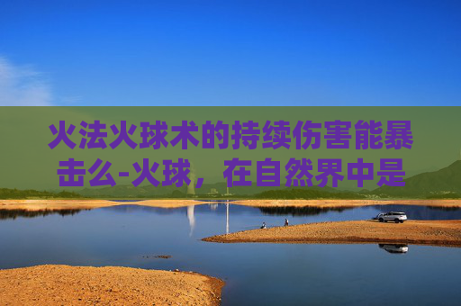 火法火球术的持续伤害能暴击么-火球，在自然界中是一种常见的现象，它是由高温的气体或物质迅速膨胀而形成的。而在火法冶金中，火球则是一种特殊的冶炼过程，它利用高温火焰来熔化和精炼金属。本文将介绍火法中的火球技术及其应用