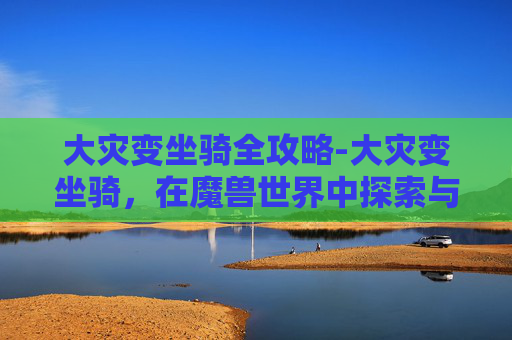 大灾变坐骑全攻略-大灾变坐骑，在魔兽世界中探索与驾驭