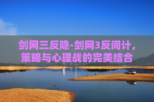 剑网三反隐-剑网3反间计，策略与心理战的完美结合