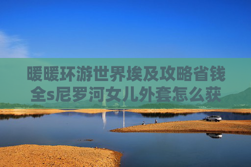 暖暖环游世界埃及攻略省钱全s尼罗河女儿外套怎么获得-暖暖环游世界埃及攻略