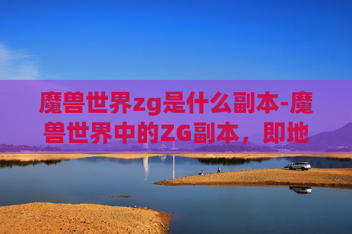 魔兽世界zg是什么副本-魔兽世界中的ZG副本，即地下城与勇士副本，是玩家在魔兽世界中进行团队副本挑战的重要场所。这些副本通常由一系列不同的区域组成，每个区域都有其独特的挑战和奖励。以下是一篇关于魔兽世界中ZG副本的文章内容