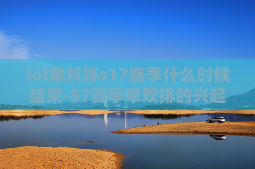 lol单双排s17赛季什么时候结束-S7赛季单双排的兴起与影响