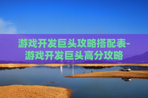 游戏开发巨头攻略搭配表-游戏开发巨头高分攻略