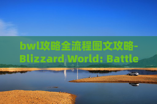 bwl攻略全流程图文攻略-Blizzard World: Battle for Azeroth全面攻略指南