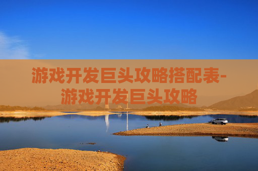 游戏开发巨头攻略搭配表-游戏开发巨头攻略