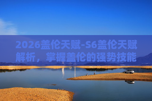 2026盖伦天赋-S6盖伦天赋解析，掌握盖伦的强势技能与战术运用