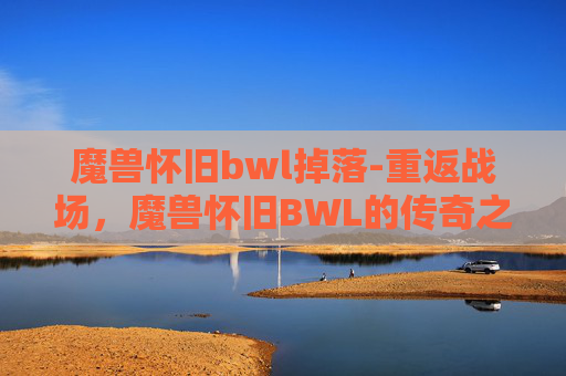 魔兽怀旧bwl掉落-重返战场，魔兽怀旧BWL的传奇之旅