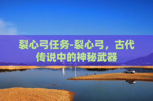 裂心弓任务-裂心弓，古代传说中的神秘武器