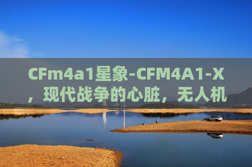 CFm4a1星象-CFM4A1-X，现代战争的心脏，无人机技术的革新与挑战