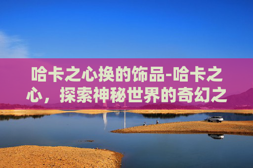 哈卡之心换的饰品-哈卡之心，探索神秘世界的奇幻之旅