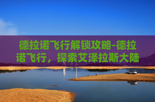 德拉诺飞行解锁攻略-德拉诺飞行，探索艾泽拉斯大陆的空中奇遇