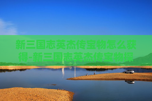 新三国志英杰传宝物怎么获得-新三国志英杰传宝物探秘