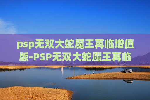 psp无双大蛇魔王再临增值版-PSP无双大蛇魔王再临，一场史诗般的战斗与探索