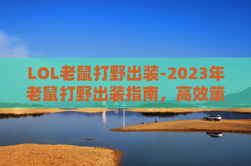 LOL老鼠打野出装-2023年老鼠打野出装指南，高效策略与装备选择