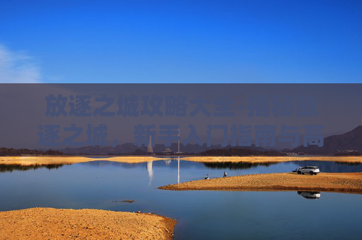 放逐之城攻略大全-揭秘放逐之城，新手入门指南与高级技巧