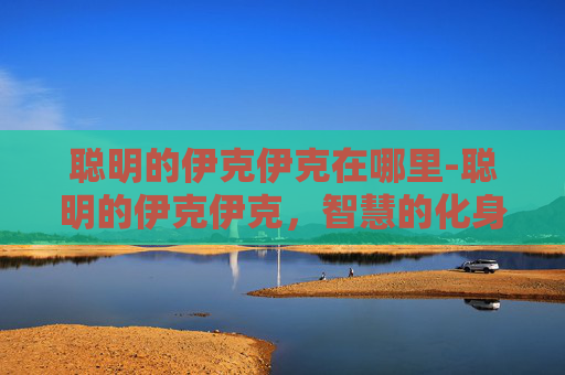 聪明的伊克伊克在哪里-聪明的伊克伊克，智慧的化身，生活的小窍门