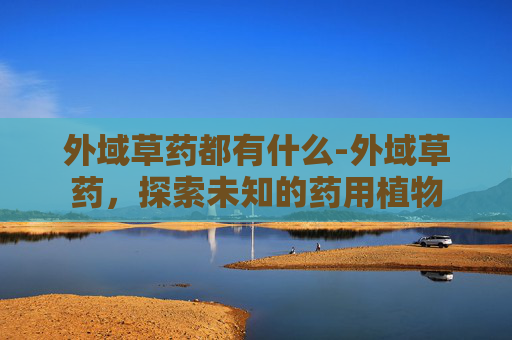 外域草药都有什么-外域草药，探索未知的药用植物