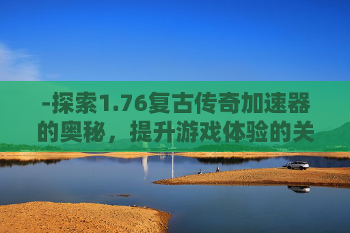 -探索1.76复古传奇加速器的奥秘，提升游戏体验的关键