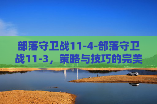 部落守卫战11-4-部落守卫战11-3，策略与技巧的完美结合