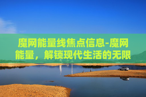 魔网能量线焦点信息-魔网能量，解锁现代生活的无限可能