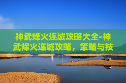 神武烽火连城攻略大全-神武烽火连城攻略，策略与技巧全解析