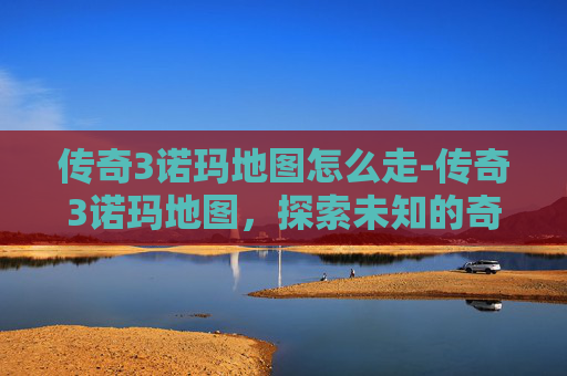 传奇3诺玛地图怎么走-传奇3诺玛地图，探索未知的奇幻之旅