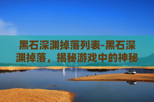 黑石深渊掉落列表-黑石深渊掉落，揭秘游戏中的神秘宝藏