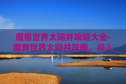 魔兽世界太阳井攻略大全-魔兽世界太阳井攻略，深入探索与策略指南