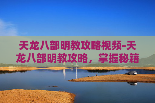 天龙八部明教攻略视频-天龙八部明教攻略，掌握秘籍，成为江湖中的明教高手