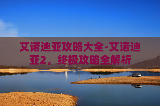 艾诺迪亚攻略大全-艾诺迪亚2，终极攻略全解析