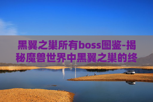 黑翼之巢所有boss图鉴-揭秘魔兽世界中黑翼之巢的终极BOSS——瓦里安·乌瑞恩