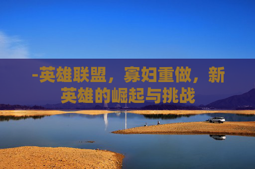 -英雄联盟，寡妇重做，新英雄的崛起与挑战