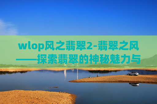 wlop风之翡翠2-翡翠之风——探索翡翠的神秘魅力与价值